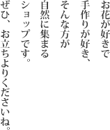 お花が好きで手作りがすき、そんな方が自然に集まるショップです。
ぜひ、お立ちよりくださいね。