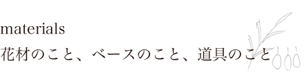 materials 花材のこと、ベースのこと、道具のこと