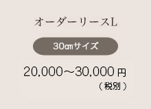 オーダーリースL 30㎝サイズ 12,000〜15,000円（税込12,960〜16,200円）